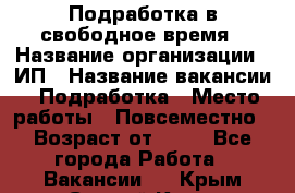 Подработка в свободное время › Название организации ­ ИП › Название вакансии ­ Подработка › Место работы ­ Повсеместно › Возраст от ­ 20 - Все города Работа » Вакансии   . Крым,Старый Крым
